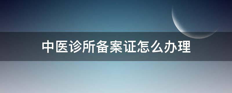 中医诊所备案证怎么办理 如何办理中医诊所备案证