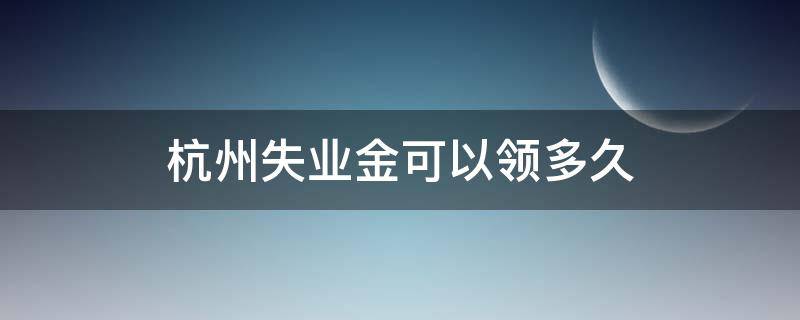 杭州失业金可以领多久 杭州失业多久可以领失业补助金