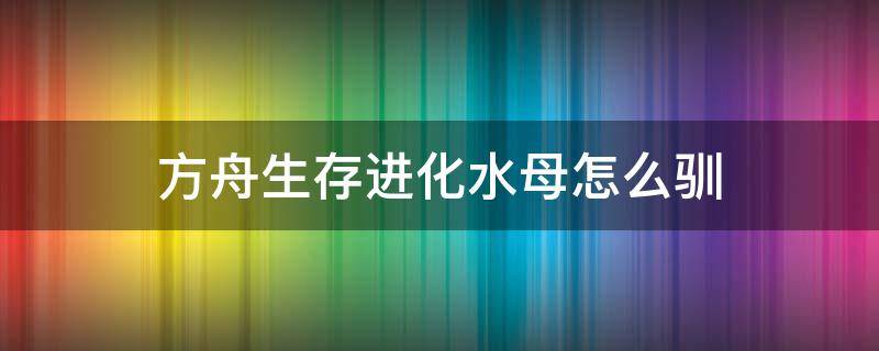 方舟生存进化水母怎么驯（方舟进化水母能捕捉吗）