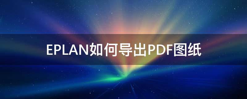 EPLAN如何导出PDF图纸（eplan如何导入pdf图纸）