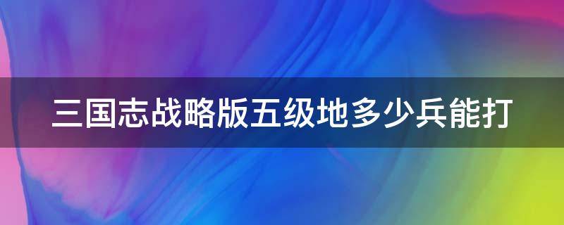 三国志战略版五级地多少兵能打（三国志战略版48小时开荒攻略）