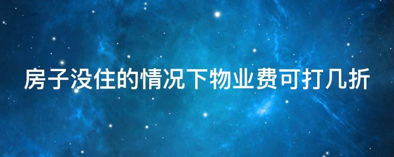 房子没住的情况下物业费可打几折（房子没住物业费怎么收取标准）