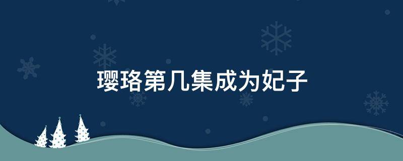 璎珞第几集成为妃子 魏璎珞成为妃子是第几集