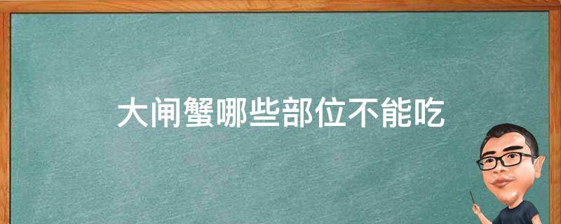 大闸蟹哪些部位不能吃（大闸蟹哪些部位不能吃?）