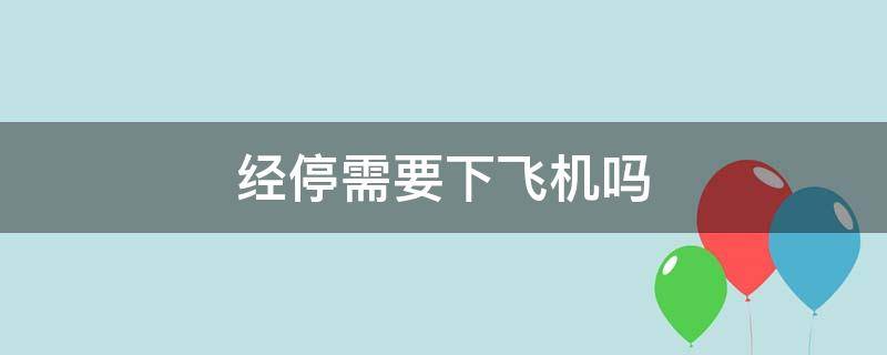 经停需要下飞机吗（飞机中途经停需要下飞机吗）