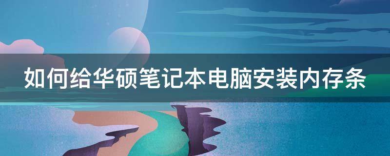 如何给华硕笔记本电脑安装内存条 如何给华硕笔记本电脑安装内存条教程