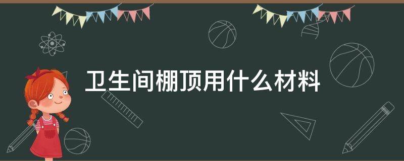 卫生间棚顶用什么材料 卫生间棚顶用什么材料好