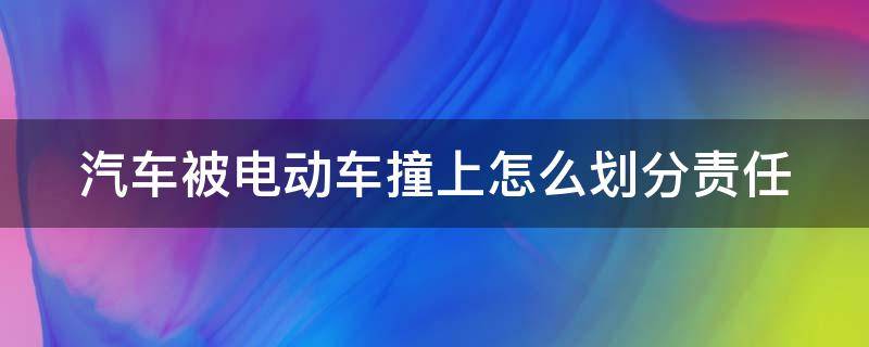 汽车被电动车撞上怎么划分责任 汽车被电瓶车撞了怎么办