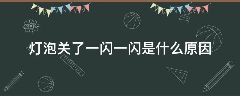 灯泡关了一闪一闪是什么原因（灯泡关了一闪一闪是什么原因,如何解决）