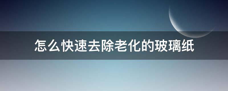 怎么快速去除老化的玻璃纸 怎样快速去除玻璃上的贴纸