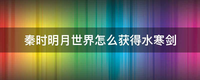 秦时明月世界怎么获得水寒剑 秦时明月世界如何解锁水寒剑