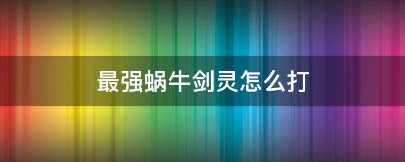 最强蜗牛剑灵怎么打（最强蜗牛剑灵怎么过）