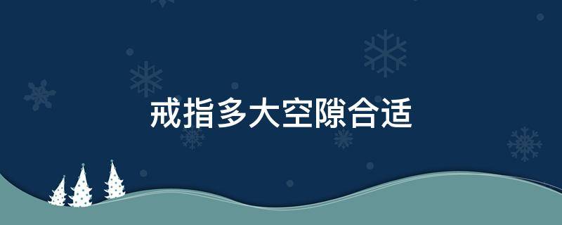 戒指多大空隙合适（戒指宽度多少合适）