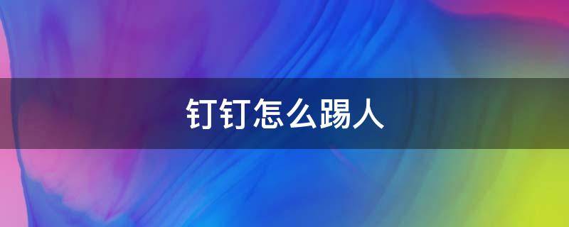 钉钉怎么踢人 钉钉怎么踢人退出群