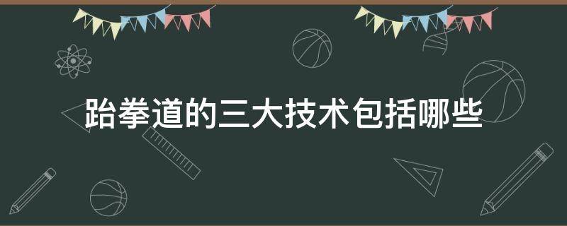 跆拳道的三大技术包括哪些 跆拳道五大技术构成