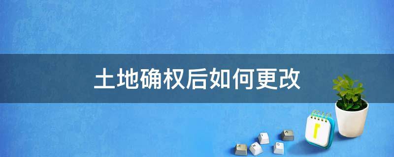 土地确权后如何更改 土地确权更改有什么步骤