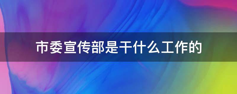 市委宣传部是干什么工作的（市委宣传部干嘛的）