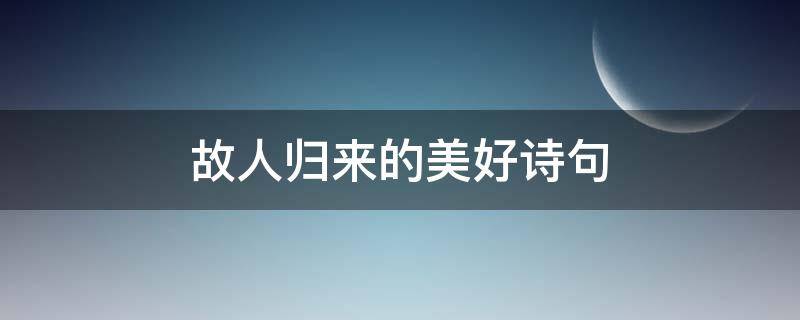 故人归来的美好诗句 关于故人归来的诗句