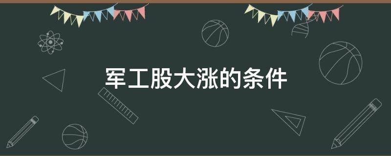 军工股大涨的条件（军工股会涨吗）