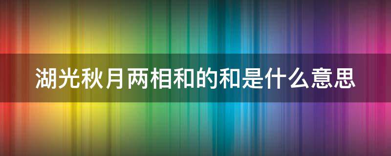 湖光秋月两相和的和是什么意思（湖光秋月两相和的和是什么意思这里指什么）