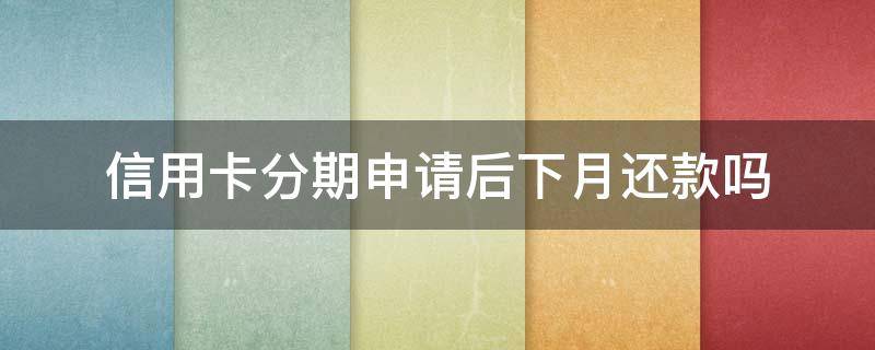 信用卡分期申请后下月还款吗 如果选择了信用卡分期 本月还需要还款吗