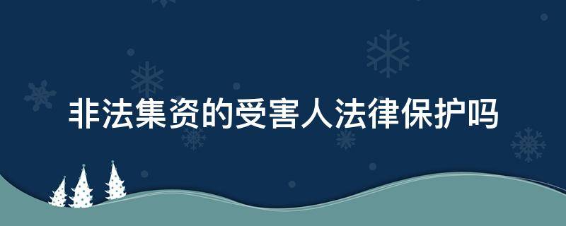 非法集资的受害人法律保护吗（非法集资有被害人吗）