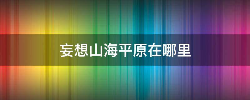 妄想山海平原在哪里（妄想山海平原在哪里?）