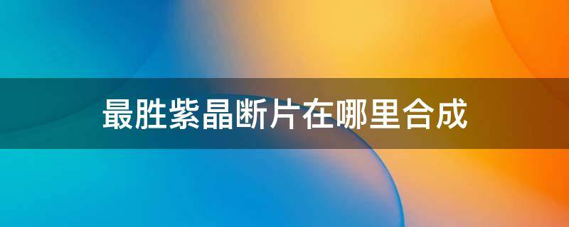 最胜紫晶断片在哪里合成 最胜紫晶断片怎样合成