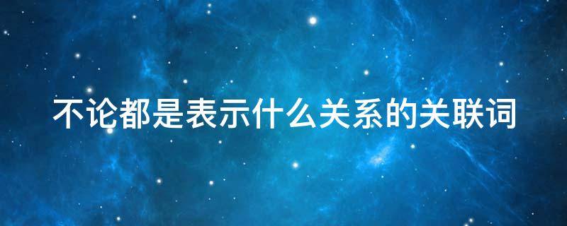 不论都是表示什么关系的关联词（一…就是什么关系的关联词语）