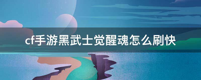 cf手游黑武士觉醒魂怎么刷快 cf手游黑武士觉醒魂怎么刷快怎么建房间