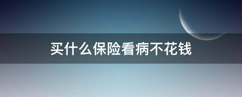 买什么保险看病不花钱（交什么医保看病不花钱）