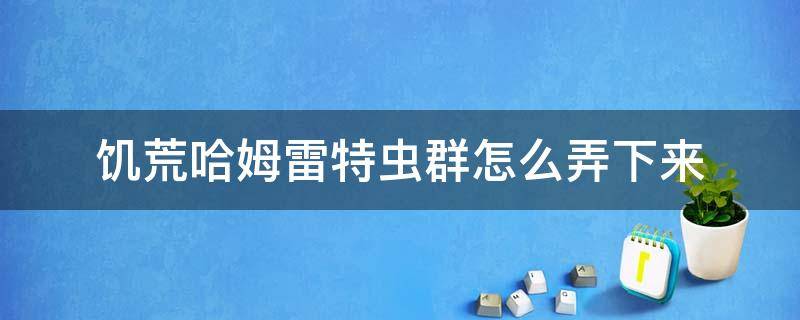 饥荒哈姆雷特虫群怎么弄下来 饥荒哈姆雷特蠕虫怎么打