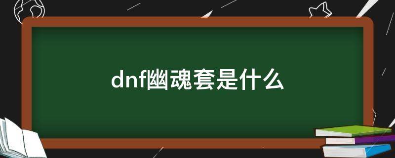 dnf幽魂套是什么（dnf幽魂套是什么套装）