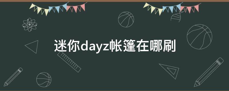 迷你dayz帐篷在哪刷（迷你dayz帐篷在哪里刷新）