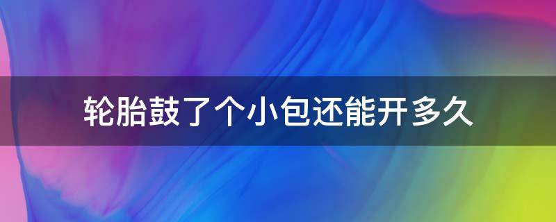 轮胎鼓了个小包还能开多久（小车胎鼓了个小包能开多久）