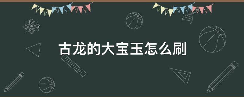 古龙的大宝玉怎么刷 古龙大宝玉打什么容易出