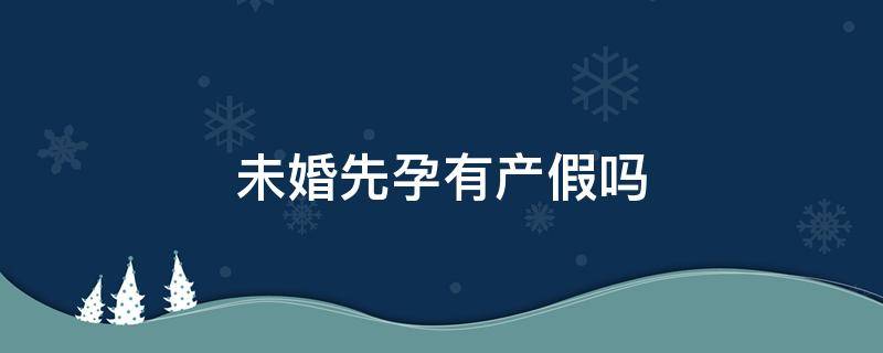 未婚先孕有产假吗 未婚先孕可以享受产检假吗