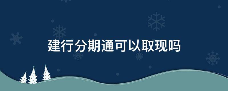 建行分期通可以取现吗 建行分期通可以取现吗?