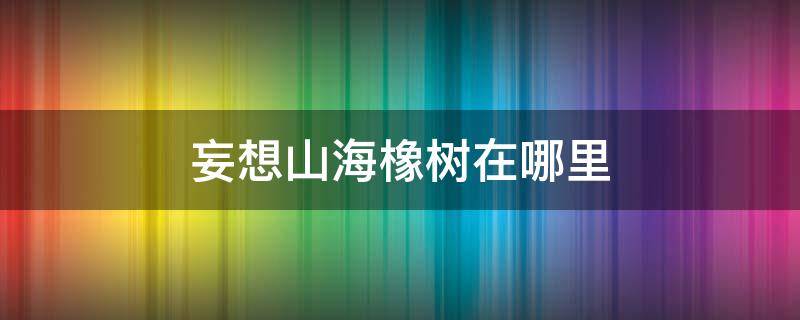 妄想山海橡树在哪里（妄想山海橡树在哪里寻找）