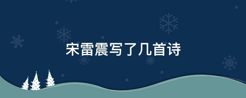 宋雷震写了几首诗（宋 雷震诗有哪些）