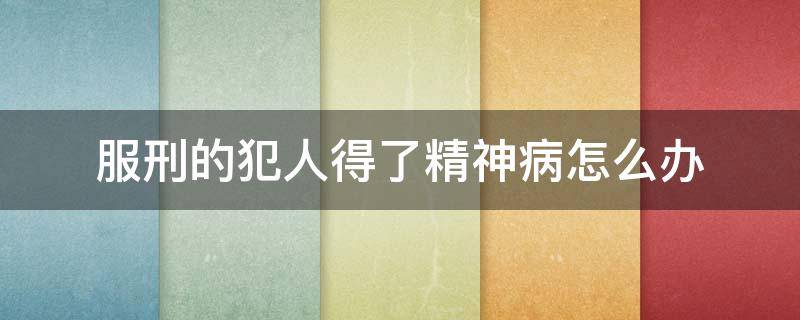 服刑的犯人得了精神病怎么办 犯人精神病也要服完全部刑