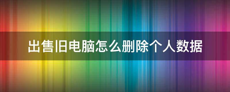 出售旧电脑怎么删除个人数据 出售旧电脑怎么删除个人数据win8 知乎