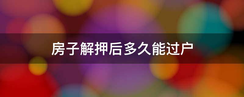 房子解押后多久能过户 房子解押后多久可以过户