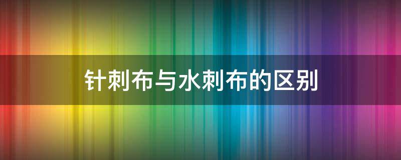 针刺布与水刺布的区别 无纺布 水刺布区别