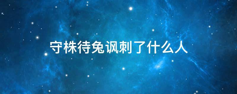 守株待兔讽刺了什么人 守株待兔嘲讽了哪一类人