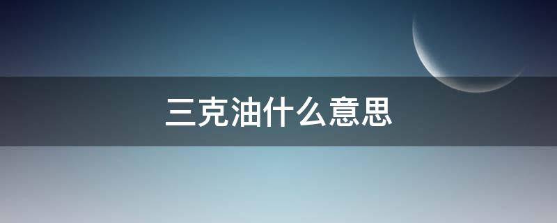 三克油什么意思 三克油是什么意思网络用语