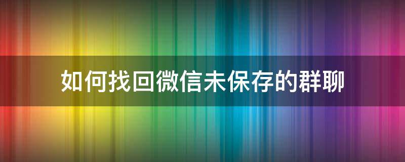 如何找回微信未保存的群聊（微信群聊没有保存怎么找回来）