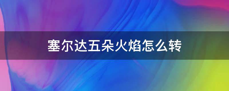 塞尔达五朵火焰怎么转 塞尔达传说五朵火焰怎么转