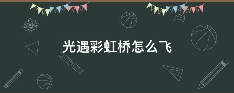 光遇彩虹桥怎么飞 光遇彩虹桥怎么飞不上去