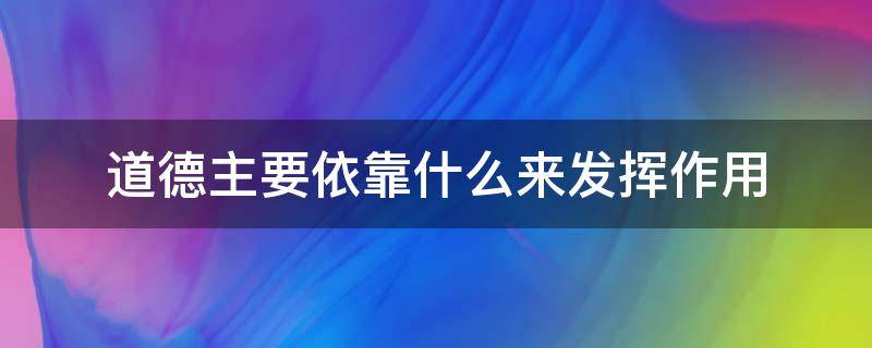 道德主要依靠什么来发挥作用 道德主要依靠什么来发挥作用的行为规范的总和